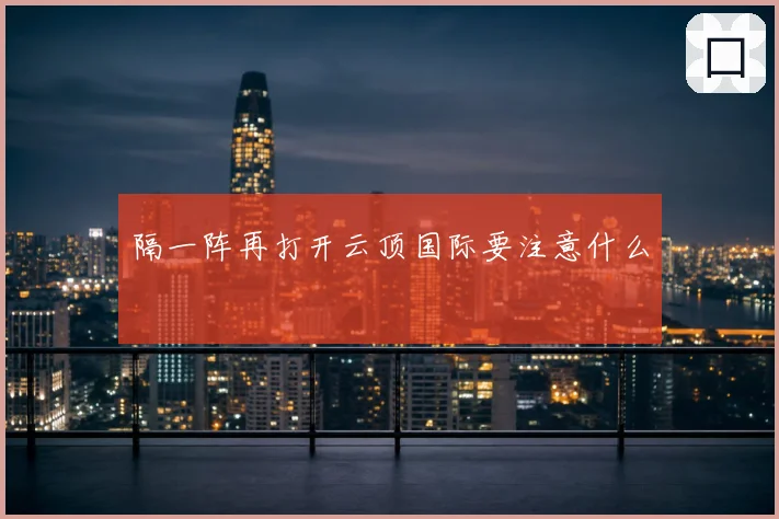 隔一阵再打开云顶国际要注意什么